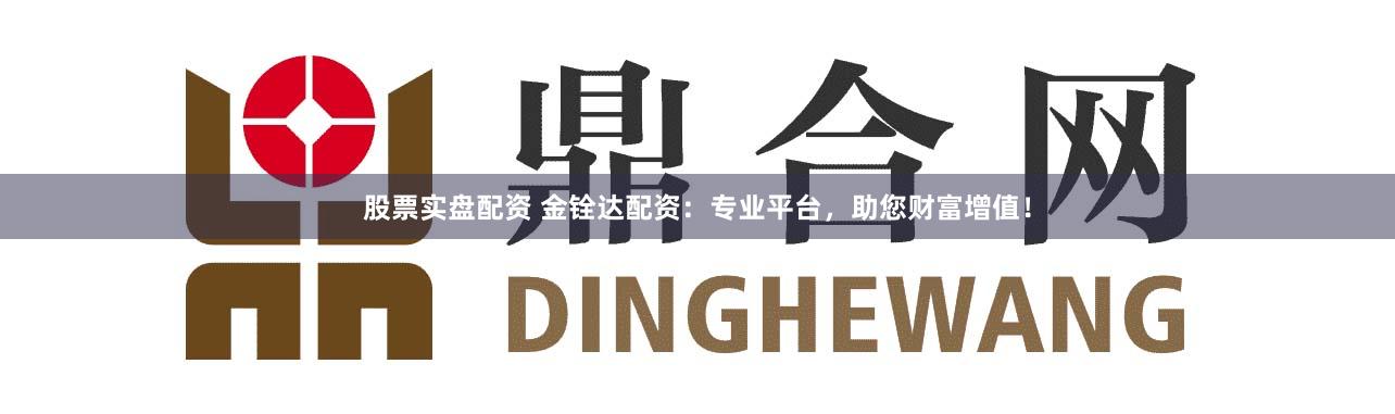 股票实盘配资 金铨达配资：专业平台，助您财富增值！