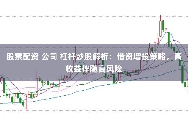 股票配资 公司 杠杆炒股解析：借资增投策略，高收益伴随高风险