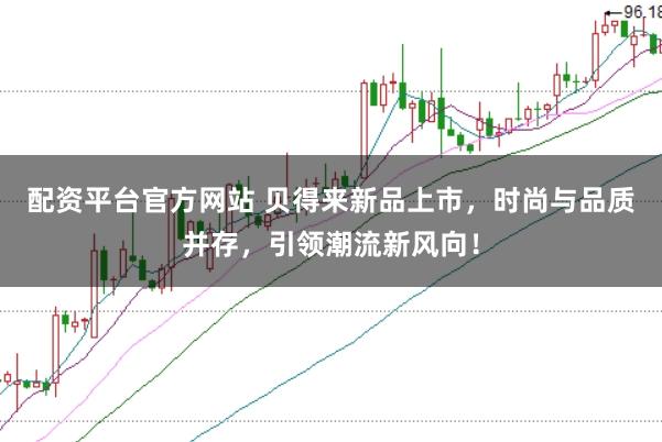 配资平台官方网站 贝得来新品上市,时尚与品质并存,引领潮流新风向!