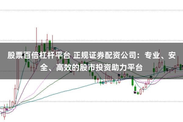 股票百倍杠杆平台 正规证券配资公司:专业、安全、高效的股市投资助力平台