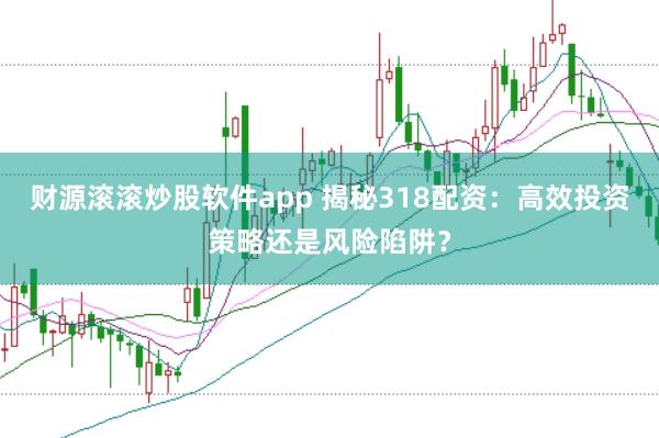 财源滚滚炒股软件app 揭秘318配资:高效投资策略还是风险陷阱?