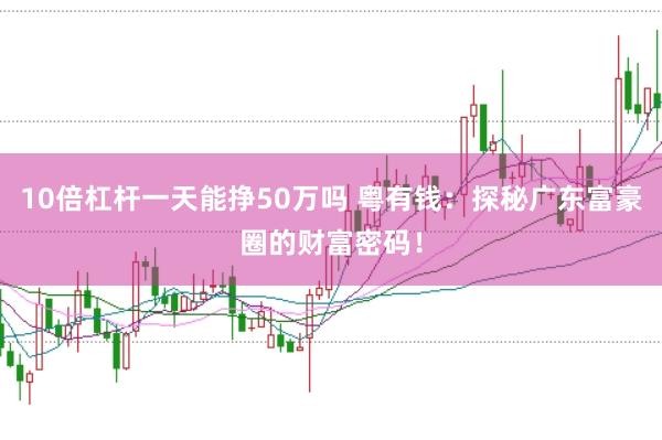 10倍杠杆一天能挣50万吗 粤有钱:探秘广东富豪圈的财富密码!