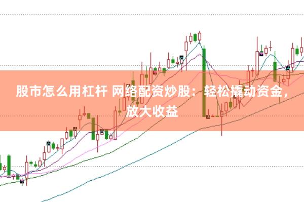 股市怎么用杠杆 网络配资炒股:轻松撬动资金,放大收益