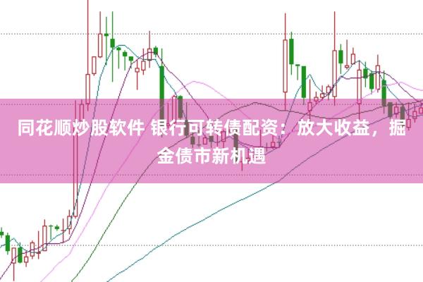 同花顺炒股软件 银行可转债配资：放大收益，掘金债市新机遇