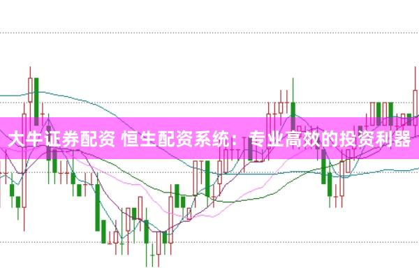 大牛证券配资 恒生配资系统：专业高效的投资利器