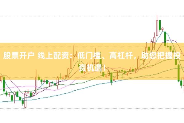 股票开户 线上配资：低门槛、高杠杆，助您把握投资机遇！