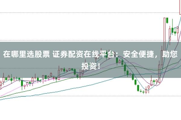 在哪里选股票 证券配资在线平台：安全便捷，助您投资！
