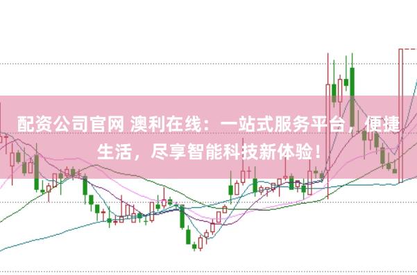 配资公司官网 澳利在线:一站式服务平台,便捷生活,尽享智能科技新体验!