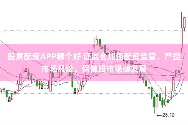 股票配资APP哪个好 证监会加强配资监管,严控市场风险,保障股市稳健发展