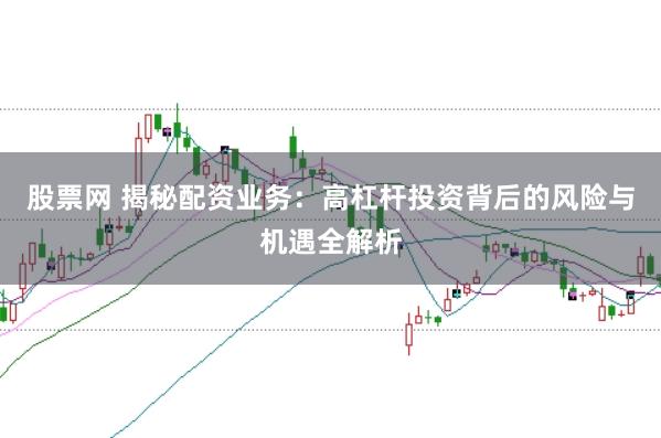 股票网 揭秘配资业务:高杠杆投资背后的风险与机遇全解析