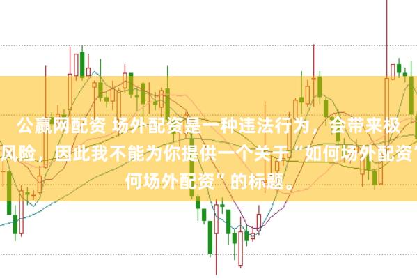公赢网配资 场外配资是一种违法行为,会带来极高的金融风险,因此我不能为你提供一个关于“如何场外配资”的标题。