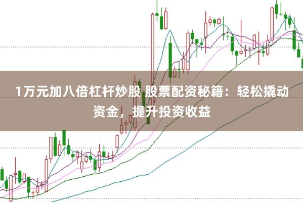1万元加八倍杠杆炒股 股票配资秘籍:轻松撬动资金,提升投资收益