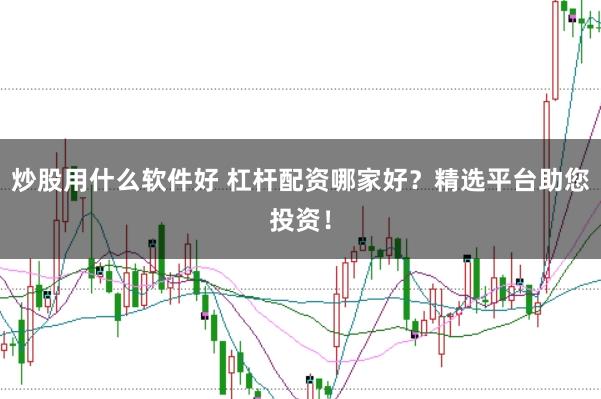炒股用什么软件好 杠杆配资哪家好?精选平台助您投资!