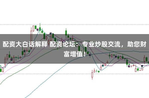 配资大白话解释 配资论坛:专业炒股交流,助您财富增值!