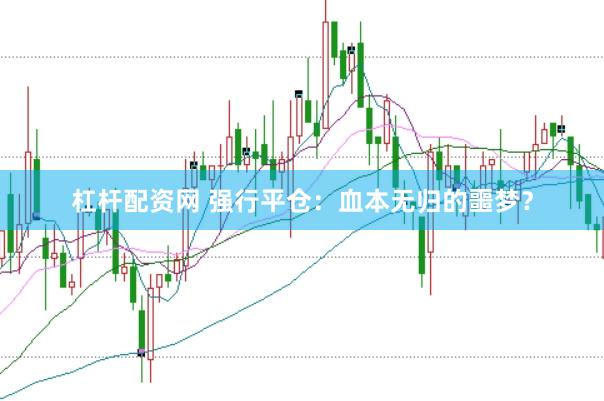 杠杆配资网 强行平仓:血本无归的噩梦?