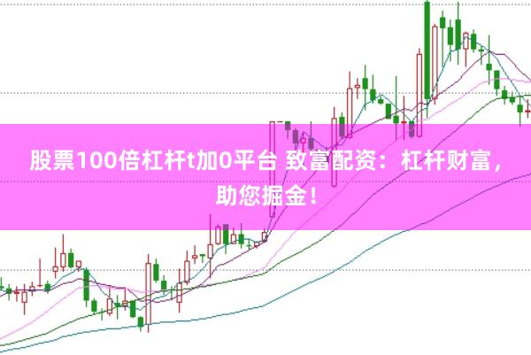股票100倍杠杆t加0平台 致富配资:杠杆财富,助您掘金!
