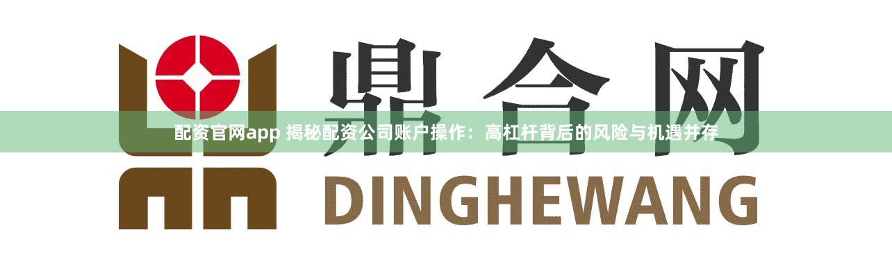 配资官网app 揭秘配资公司账户操作:高杠杆背后的风险与机遇并存