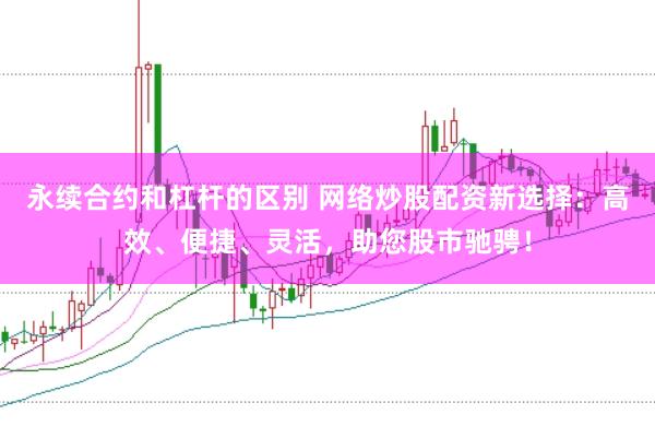 永续合约和杠杆的区别 网络炒股配资新选择：高效、便捷、灵活，助您股市驰骋！
