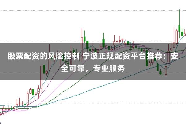 股票配资的风险控制 宁波正规配资平台推荐:安全可靠,专业服务
