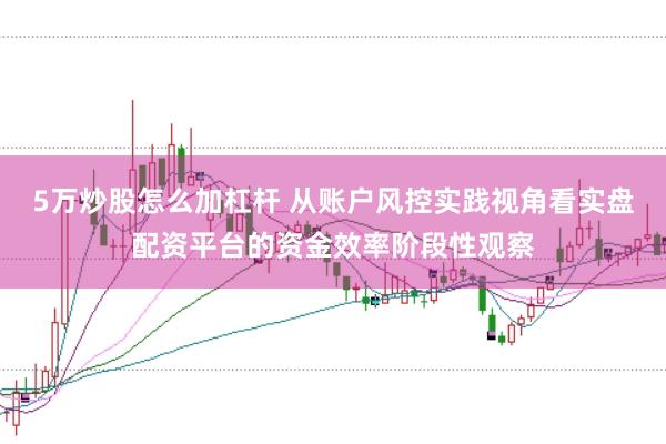 5万炒股怎么加杠杆 从账户风控实践视角看实盘配资平台的资金效率阶段性观察