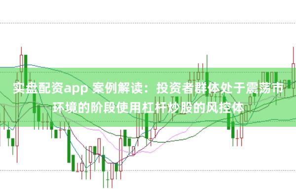 实盘配资app 案例解读:投资者群体处于震荡市环境的阶段使用杠杆炒股的风控体