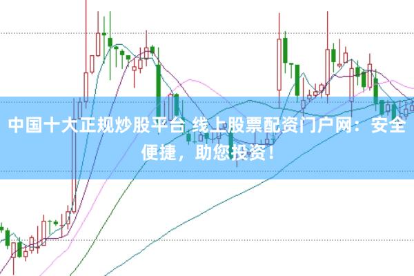 中国十大正规炒股平台 线上股票配资门户网：安全便捷，助您投资！