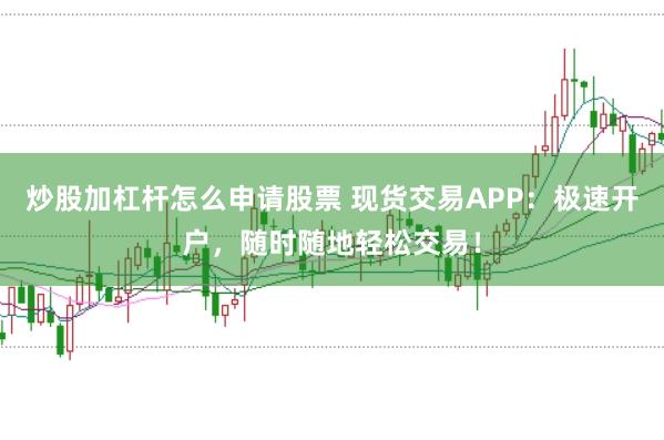 炒股加杠杆怎么申请股票 现货交易APP：极速开户，随时随地轻松交易！
