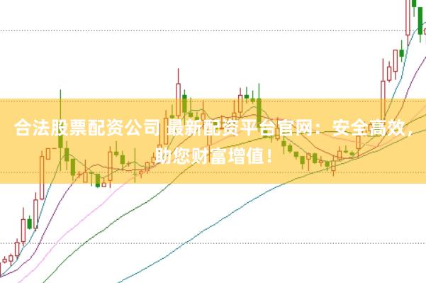 合法股票配资公司 最新配资平台官网:安全高效,助您财富增值!