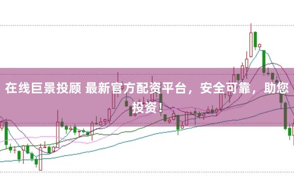 在线巨景投顾 最新官方配资平台,安全可靠,助您投资!
