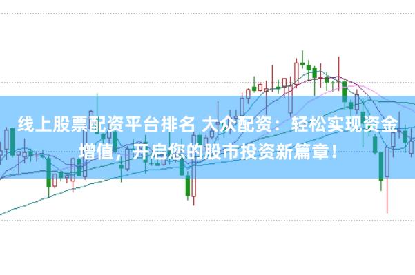 线上股票配资平台排名 大众配资：轻松实现资金增值，开启您的股市投资新篇章！