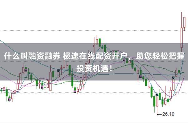 什么叫融资融券 极速在线配资开户，助您轻松把握投资机遇！