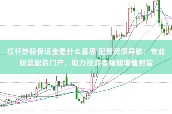 杠杆炒股保证金是什么意思 配资资深导航：专业股票配资门户，助力投资者稳健增值财富